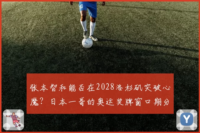 张本智和能否在2028洛杉矶突破心魔?日本一哥的奥运奖牌窗口期分析