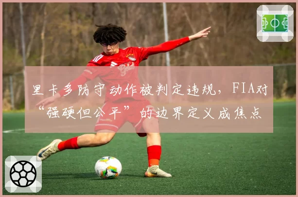 里卡多防守动作被判定违规，FIA对“强硬但公平”的边界定义成焦点