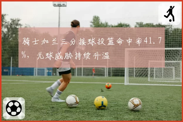 骑士加兰三分接球投篮命中率41.7%，无球威胁持续升温