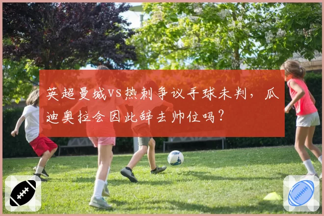 英超曼城vs热刺争议手球未判，瓜迪奥拉会因此辞去帅位吗？