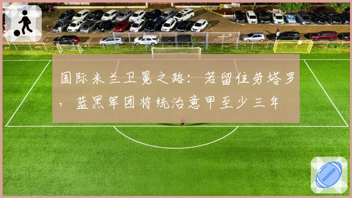 国际米兰卫冕之路:若留住劳塔罗,蓝黑军团将统治意甲至少三年