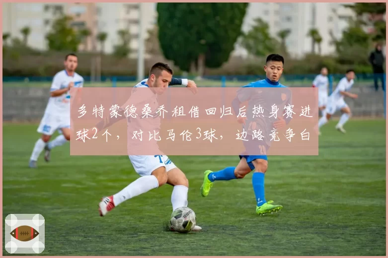 多特蒙德桑乔租借回归后热身赛进球2个，对比马伦3球，边路竞争白热化