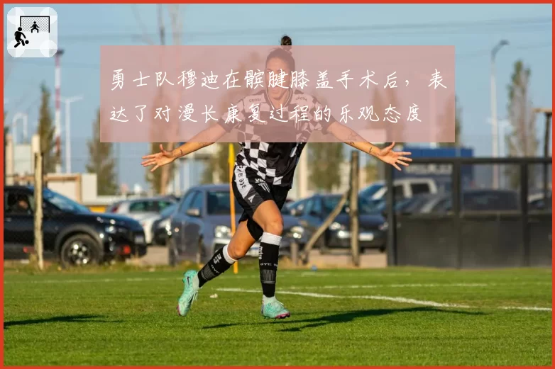 勇士队穆迪在髌腱膝盖手术后，表达了对漫长康复过程的乐观态度