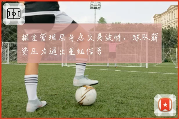 掘金管理层考虑交易波特，球队薪资压力逼出重组信号