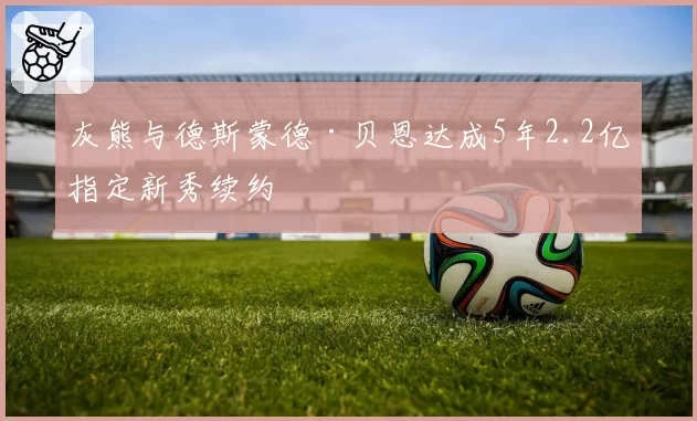 灰熊与德斯蒙德·贝恩达成5年2.2亿指定新秀续约