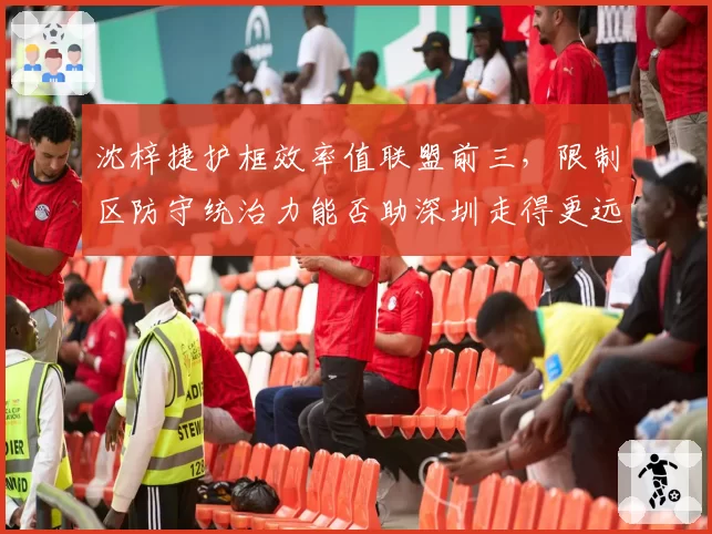 沈梓捷护框效率值联盟前三，限制区防守统治力能否助深圳走得更远？