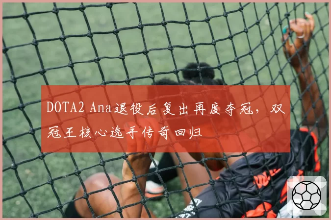 DOTA2 Ana退役后复出再度夺冠，双冠王核心选手传奇回归