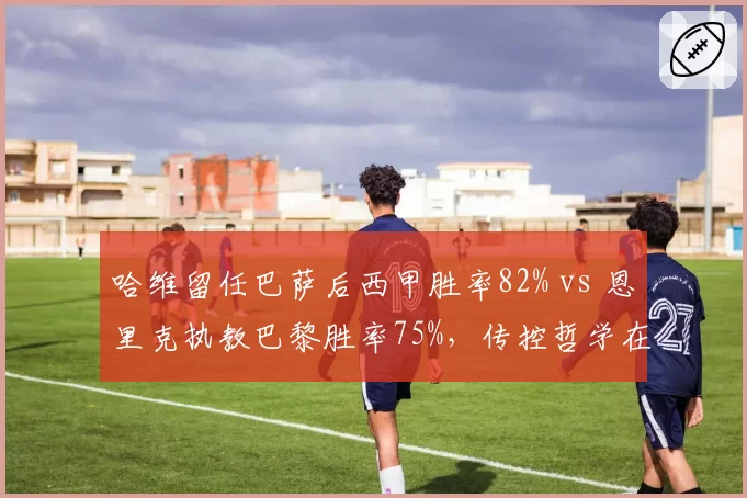 哈维留任巴萨后西甲胜率82% vs 恩里克执教巴黎胜率75%，传控哲学在两大豪门效果迥异