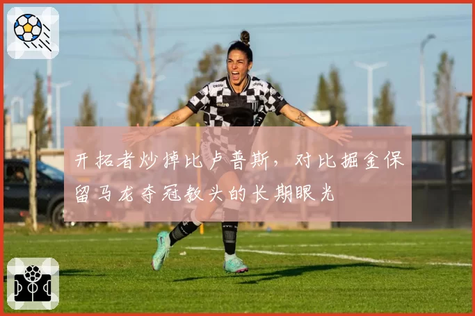 开拓者炒掉比卢普斯，对比掘金保留马龙夺冠教头的长期眼光