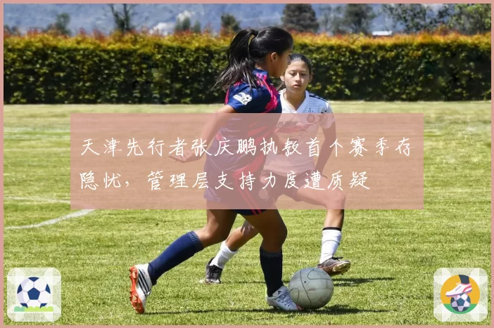 天津先行者张庆鹏执教首个赛季存隐忧,管理层支持力度遭质疑