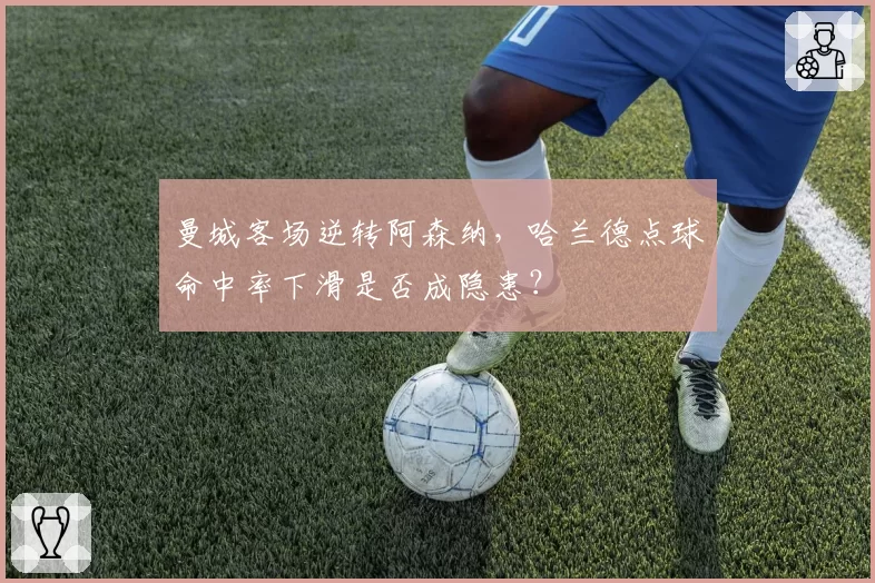 曼城客场逆转阿森纳，哈兰德点球命中率下滑是否成隐患？