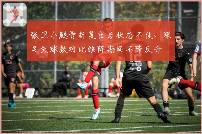 张卫小腿骨折复出后状态不佳,深足失球数对比缺阵期间不降反升