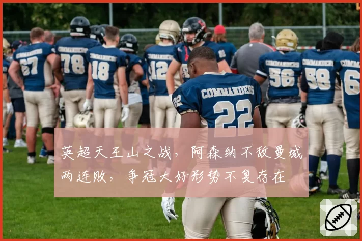 英超天王山之战，阿森纳不敌曼城两连败，争冠大好形势不复存在