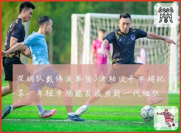 深圳队戴伟浚单场3次助攻平中超纪录，年轻中场能否成为新一代组织核心？
