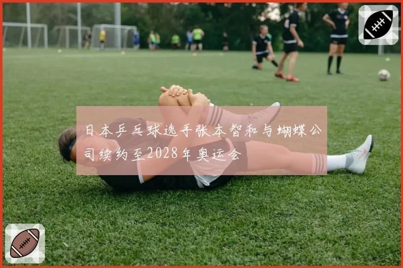 日本乒乓球选手张本智和与蝴蝶公司续约至2028年奥运会