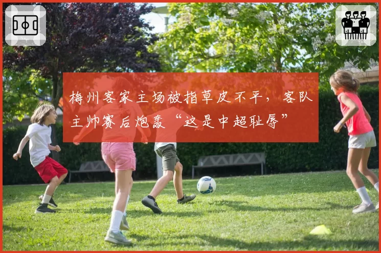 梅州客家主场被指草皮不平，客队主帅赛后炮轰“这是中超耻辱”