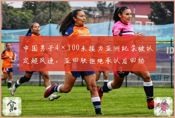 中国男子4×100米接力亚洲纪录被认定超风速，亚田联拒绝承认后田协申诉引爆舆论