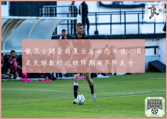 张卫小腿骨折复出后状态不佳，深足失球数对比缺阵期间不降反升
