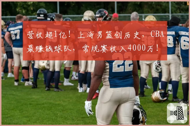 营收超1亿!上海男篮创历史,CBA最赚钱球队,常规赛收入4000万!