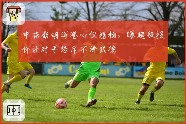 申花截胡海港心仪猎物,曝超级报价让对手怒斥不讲武德