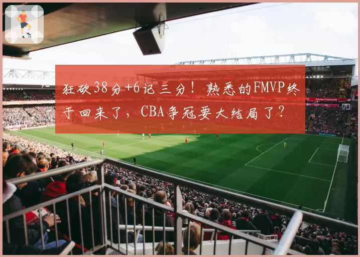 狂砍38分+6记三分！熟悉的FMVP终于回来了，CBA争冠要大结局了？