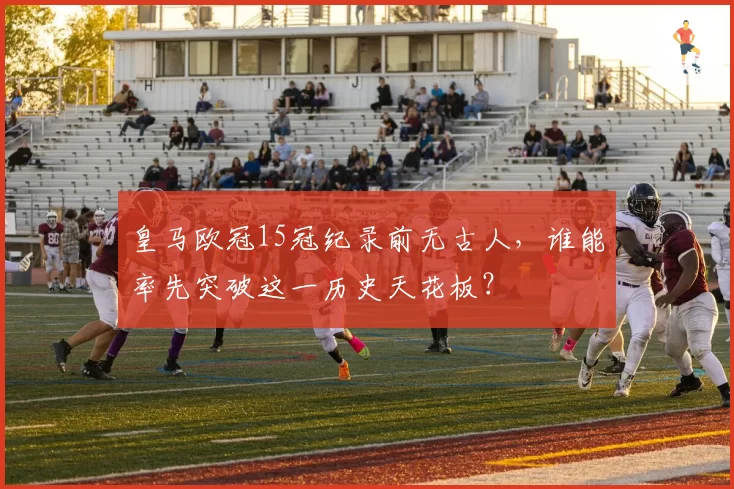 皇马欧冠15冠纪录前无古人，谁能率先突破这一历史天花板？