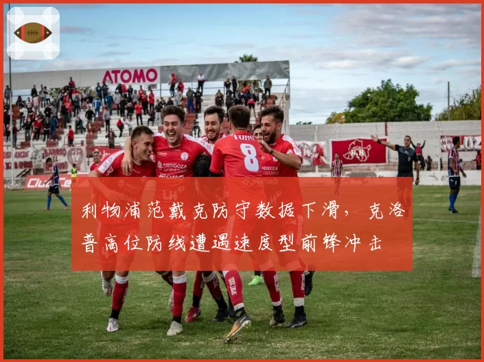 利物浦范戴克防守数据下滑，克洛普高位防线遭遇速度型前锋冲击