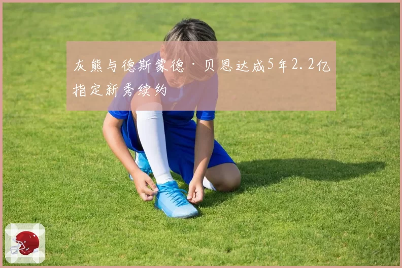 灰熊与德斯蒙德·贝恩达成5年2.2亿指定新秀续约