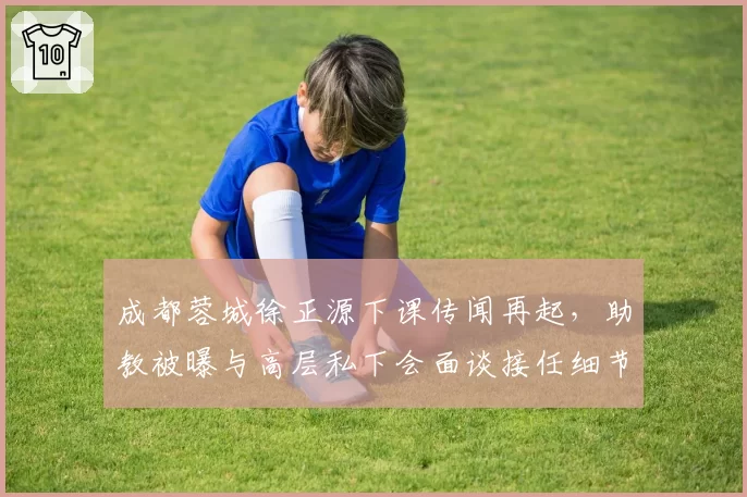 成都蓉城徐正源下课传闻再起，助教被曝与高层私下会面谈接任细节